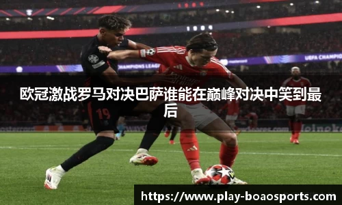 欧冠激战罗马对决巴萨谁能在巅峰对决中笑到最后